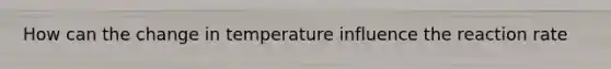 How can the change in temperature influence the reaction rate