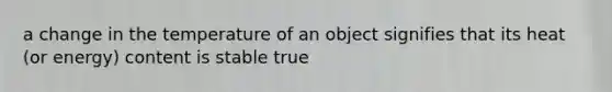 a change in the temperature of an object signifies that its heat (or energy) content is stable true