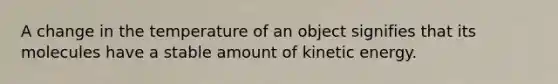 A change in the temperature of an object signifies that its molecules have a stable amount of kinetic energy.