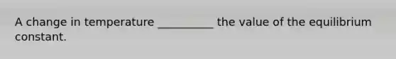 A change in temperature __________ the value of the equilibrium constant.