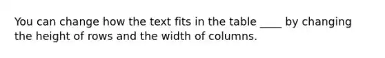 You can change how the text fits in the table ____ by changing the height of rows and the width of columns.