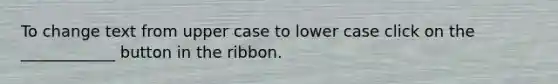 To change text from upper case to lower case click on the ____________ button in the ribbon.