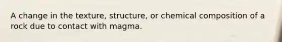 A change in the texture, structure, or chemical composition of a rock due to contact with magma.