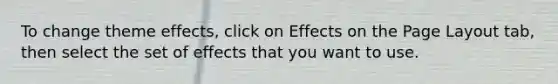 To change theme effects, click on Effects on the Page Layout tab, then select the set of effects that you want to use.