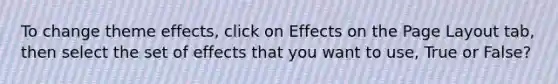 To change theme effects, click on Effects on the Page Layout tab, then select the set of effects that you want to use, True or False?