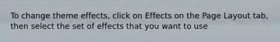 To change theme effects, click on Effects on the Page Layout tab, then select the set of effects that you want to use