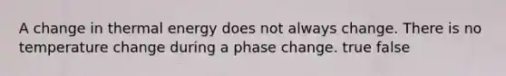 A change in thermal energy does not always change. There is no temperature change during a phase change. true false