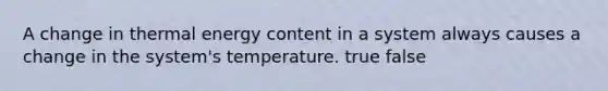 A change in thermal energy content in a system always causes a change in the system's temperature. true false