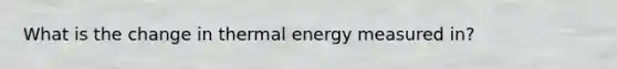 What is the change in thermal energy measured in?