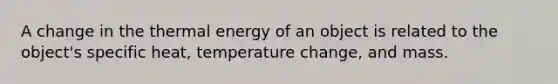 A change in the thermal energy of an object is related to the object's specific heat, temperature change, and mass.