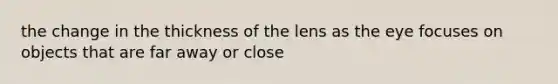 the change in the thickness of the lens as the eye focuses on objects that are far away or close