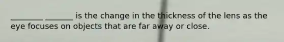 ________ _______ is the change in the thickness of the lens as the eye focuses on objects that are far away or close.