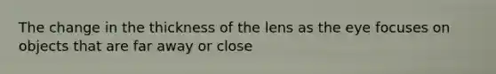 The change in the thickness of the lens as the eye focuses on objects that are far away or close