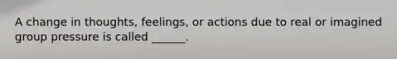 A change in thoughts, feelings, or actions due to real or imagined group pressure is called ______.