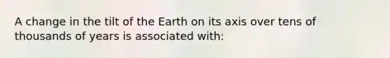 A change in the tilt of the Earth on its axis over tens of thousands of years is associated with: