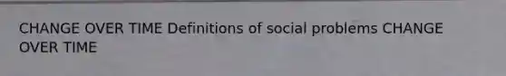 CHANGE OVER TIME Definitions of social problems CHANGE OVER TIME