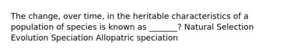 The change, over time, in the heritable characteristics of a population of species is known as _______? Natural Selection Evolution Speciation Allopatric speciation