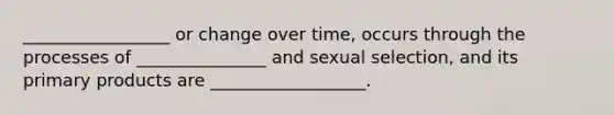 _________________ or change over time, occurs through the processes of _______________ and sexual selection, and its primary products are __________________.