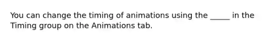You can change the timing of animations using the _____ in the Timing group on the Animations tab.