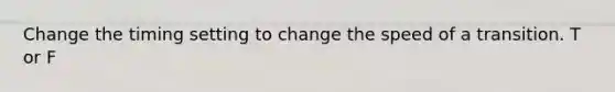 Change the timing setting to change the speed of a transition. T or F