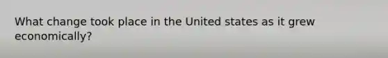 What change took place in the United states as it grew economically?