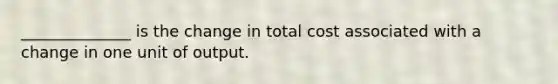 ______________ is the change in total cost associated with a change in one unit of output.