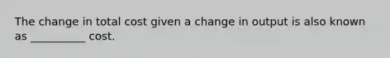 The change in total cost given a change in output is also known as __________ cost.