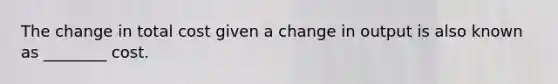 The change in total cost given a change in output is also known as ________ cost.