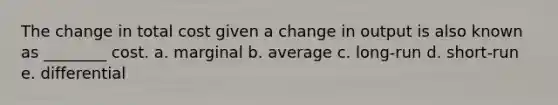 The change in total cost given a change in output is also known as ________ cost. a. marginal b. average c. long-run d. short-run e. differential