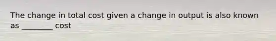 The change in total cost given a change in output is also known as ________ cost