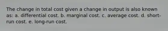 The change in total cost given a change in output is also known as: a. differential cost. b. marginal cost. c. average cost. d. short-run cost. e. long-run cost.