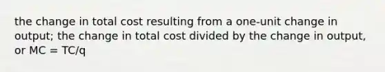 the change in total cost resulting from a one-unit change in output; the change in total cost divided by the change in output, or MC = TC/q