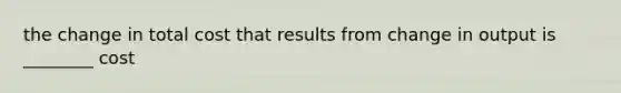 the change in total cost that results from change in output is ________ cost