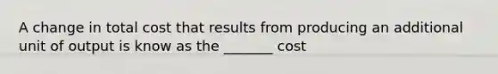 A change in total cost that results from producing an additional unit of output is know as the _______ cost