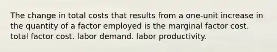 The change in total costs that results from a one-unit increase in the quantity of a factor employed is the marginal factor cost. total factor cost. labor demand. labor productivity.