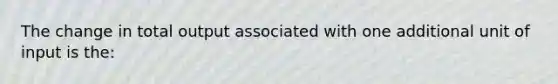 The change in total output associated with one additional unit of input is the: