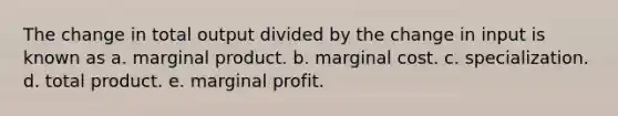 The change in total output divided by the change in input is known as a. marginal product. b. marginal cost. c. specialization. d. total product. e. marginal profit.