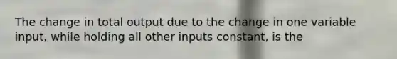 The change in total output due to the change in one variable input, while holding all other inputs constant, is the