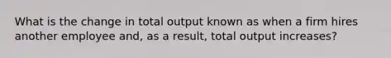 What is the change in total output known as when a firm hires another employee and, as a result, total output increases?