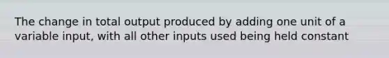 The change in total output produced by adding one unit of a variable input, with all other inputs used being held constant