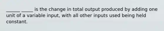 ______ _____ is the change in total output produced by adding one unit of a variable input, with all other inputs used being held constant.