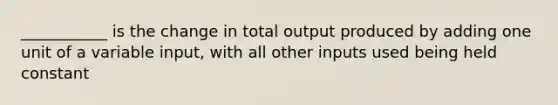 ___________ is the change in total output produced by adding one unit of a variable input, with all other inputs used being held constant