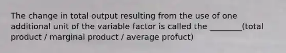 The change in total output resulting from the use of one additional unit of the variable factor is called the ________(total product / marginal product / average profuct)