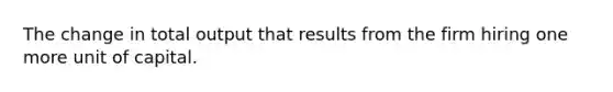 The change in total output that results from the firm hiring one more unit of capital.