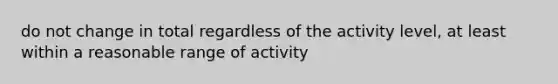 do not change in total regardless of the activity level, at least within a reasonable range of activity