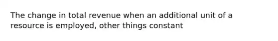 The change in total revenue when an additional unit of a resource is employed, other things constant