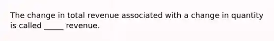 The change in total revenue associated with a change in quantity is called _____ revenue.