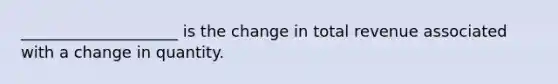 ____________________ is the change in total revenue associated with a change in quantity.