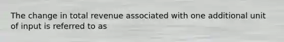 The change in total revenue associated with one additional unit of input is referred to as