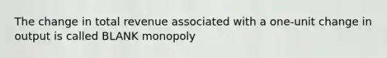 The change in total revenue associated with a one-unit change in output is called BLANK monopoly